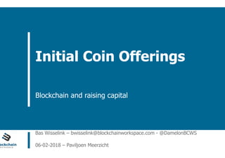 ain Workspace www.blockchainworkspace.com
Initial Coin Offerings
Blockchain and raising capital
Bas Wisselink – bwisselink@blockchainworkspace.com - @DamelonBCWS
06-02-2018 – Paviljoen Meerzicht
 