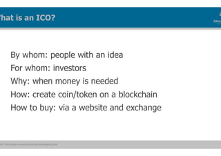 ain Workspace www.blockchainworkspace.com
By whom: people with an idea
For whom: investors
Why: when money is needed
How: create coin/token on a blockchain
How to buy: via a website and exchange
What is an ICO?
 