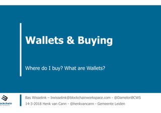 ain Workspace www.blockchainworkspace.com
Wallets & Buying
Where do I buy? What are Wallets?
Bas Wisselink – bwisselink@blockchainworkspace.com - @DamelonBCWS
14-3-2018 Henk van Cann - @henkvancann - Gemeente Leiden
 