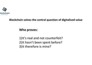 Blockchain	solves	the	central	question	of	digitalised	value	
Who	proves:	
	
1) It’s	real	and	not	counterfeit?	
2) It	hasn’t	been	spent	before?	
3) It	therefore	is	mine?	
 