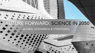 FUTURE FORWARD: SCIENCE IN 2050
GLOBAL SCENARIOS & STRATEGIES
 