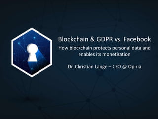 Blockchain & GDPR vs. Facebook
How blockchain protects personal data and
enables its monetization
Dr. Christian Lange – CEO @ Opiria
 