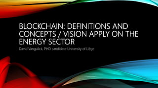 BLOCKCHAIN: DEFINITIONS AND
CONCEPTS / VISION APPLY ON THE
ENERGY SECTOR
David Vangulick, PHD candidate University of Liège
 