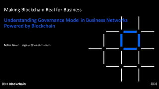 Making Blockchain Real for Business
Understanding Governance Model in Business Networks
Powered by Blockchain
Nitin Gaur – ngaur@us.ibm.com
 