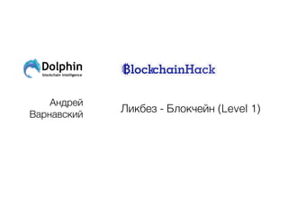 Dolphin
blockchain intelligence
Андрей
Варнавский
Ликбез - Блокчейн (Level 1)
 