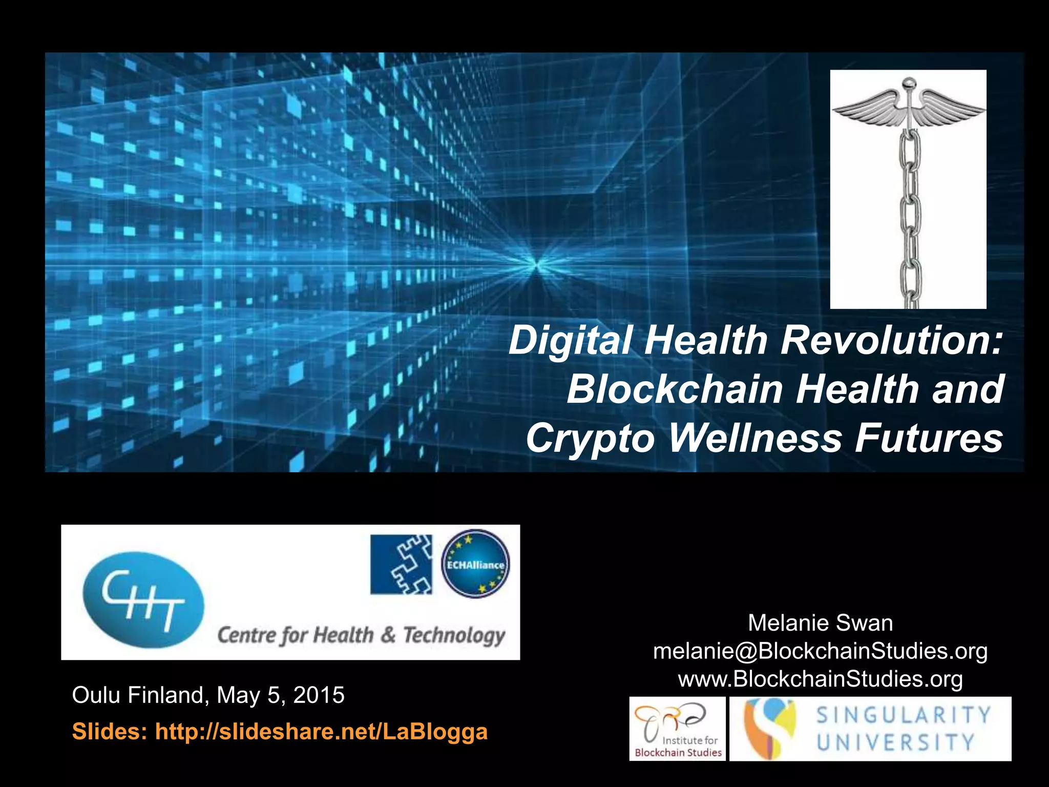 Finland, May 5, 2015
Slides: http://slideshare.net/LaBlogga
Melanie Swan
melanie@BlockchainStudies.org
www.BlockchainStudies.org
Digital Health Revolution:
Blockchain Health and
Crypto Wellness Futures
 