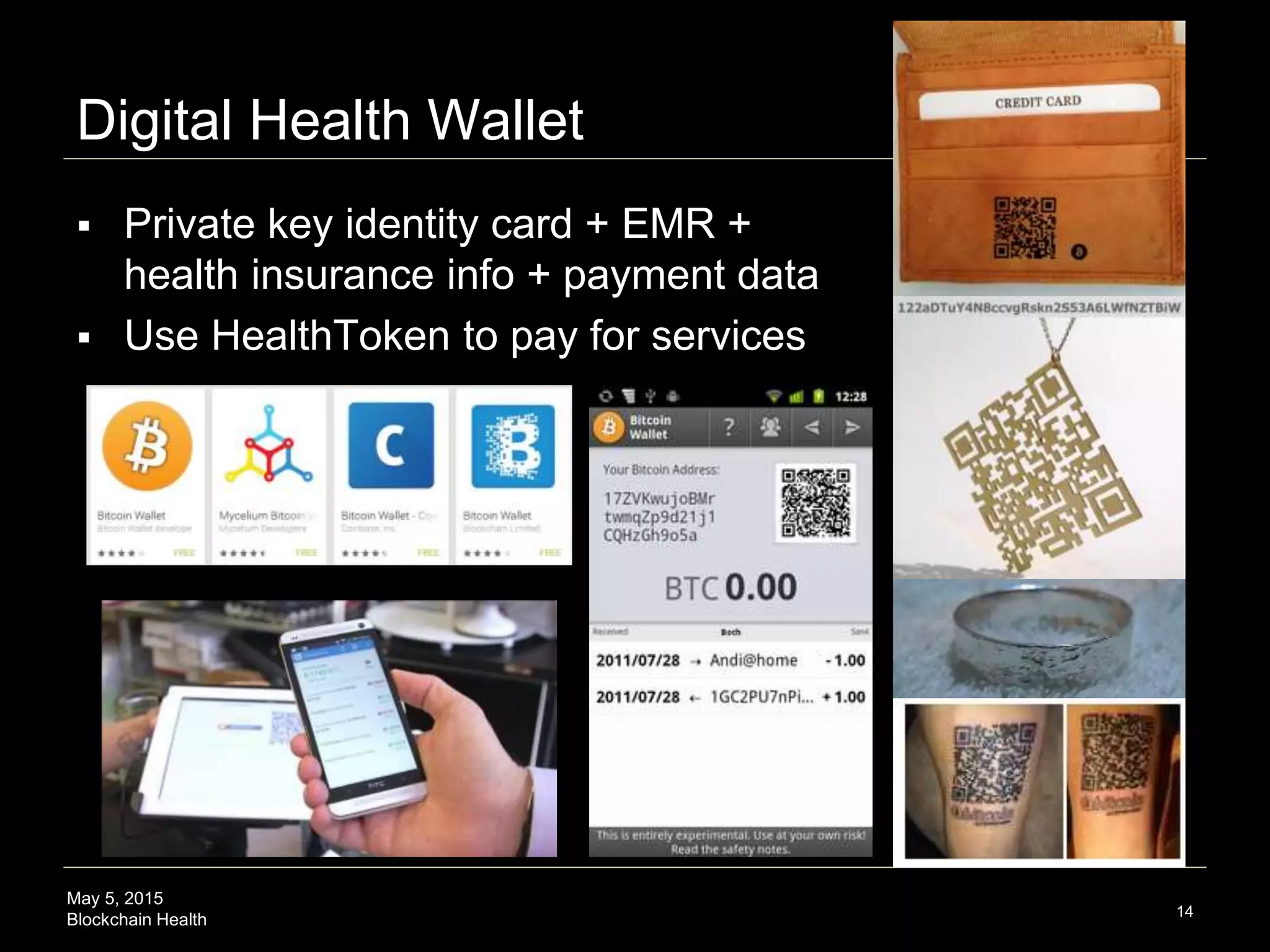 May 5, 2015
Blockchain Health
Digital Health Wallet
14
 Private key identity card + EMR +
health insurance info + payment data
 Use HealthToken to pay for services
 