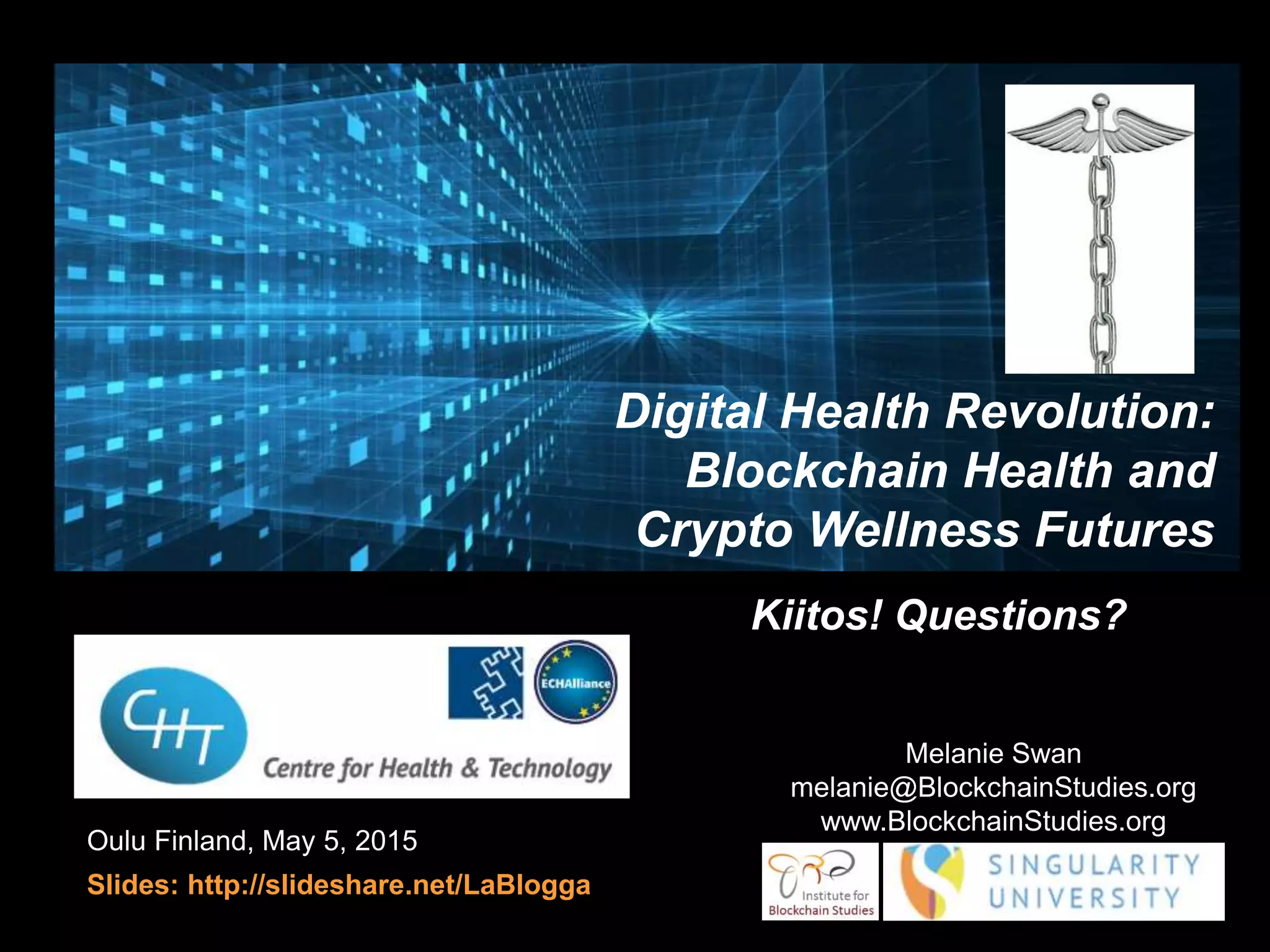 Finland, May 5, 2015
Slides: http://slideshare.net/LaBlogga
Melanie Swan
melanie@BlockchainStudies.org
www.BlockchainStudies.org
Kiitos! Questions?
Digital Health Revolution:
Blockchain Health and
Crypto Wellness Futures
 