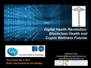 Finland, May 5, 2015
Slides: http://slideshare.net/LaBlogga
Melanie Swan
melanie@BlockchainStudies.org
www.BlockchainStudies.org
Digital Health Revolution:
Blockchain Health and
Crypto Wellness Futures
 
