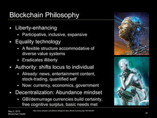 May 5, 2015
Blockchain Health
Blockchain Philosophy
28
 Liberty-enhancing
 Participative, inclusive, expansive
 Equalit...