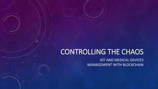 CONTROLLING THE CHAOS
IOT AND MEDICAL DEVICES
MANAGEMENT WITH BLOCKCHAIN
 