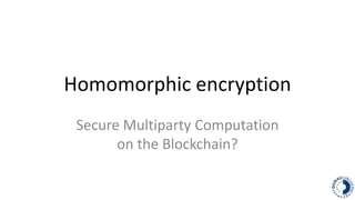 Homomorphic encryption
Secure Multiparty Computation
on the Blockchain?
 