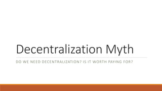 Decentralization Myth
DO WE NEED DECENTRALIZATION? IS IT WORTH PAYING FOR?
 