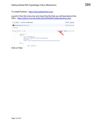 Getting Started With Hyperledger Fabric (Blockchain)
Page 12 of 51
To install Postman : https://www.getpostman.com
Launch it from the menu bar and import the file (that you will download at this
URL) : https://github.com/zamrokk/JavaCDD/blob/master/postman.json
Click on Raw
 