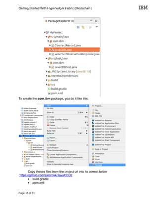 Getting Started With Hyperledger Fabric (Blockchain)
Page 18 of 51
To create the com.ibm package, you do it like this:
Copy theses files from the project url into its correct folder
(https://github.com/zamrokk/JavaCDD):
• build.gradle
• pom.xml
 