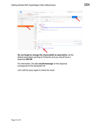 Getting Started With Hyperledger Fabric (Blockchain)
Page 31 of 51
Do not forget to change the chaincodeID as step before, let the
default parameters pointing to Fairbanks and you should have a
response 200 OK.
For information, the data result>message on the response
corresponds to the transaction ID
Let’s call the query again to check the result
 
