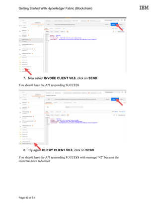 Getting Started With Hyperledger Fabric (Blockchain)
Page 49 of 51
7. Now select INVOKE CLIENT V0.6, click on SEND
You should have the API responding SUCCESS
8. Try again QUERY CLIENT V0.6, click on SEND
You should have the API responding SUCCESS with message “42” because the
client has been redeemed
 