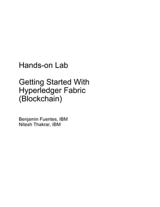 Hands-on Lab
Getting Started With
Hyperledger Fabric
(Blockchain)
Benjamin Fuentes, IBM
Nitesh Thakrar, IBM
 