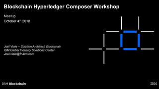 Blockchain Hyperledger Composer Workshop
Joël Viale – Solution Architect, Blockchain
IBM Global Industry Solutions Center
Joel.viale@fr.ibm.com
Meetup
October 4th 2018
 