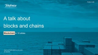 PUBLIC USE
José Luis Núñez (@jota_ele_ene)
30.09.2019
A talk about
blocks and chains
Blockchain in 10 slides
PUBLIC USE
 