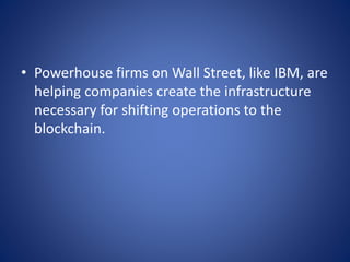 • Powerhouse firms on Wall Street, like IBM, are
helping companies create the infrastructure
necessary for shifting operations to the
blockchain.
 