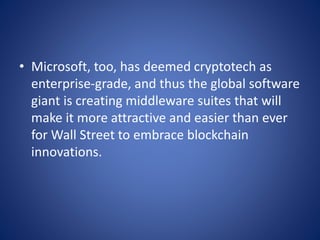 • Microsoft, too, has deemed cryptotech as
enterprise-grade, and thus the global software
giant is creating middleware suites that will
make it more attractive and easier than ever
for Wall Street to embrace blockchain
innovations.
 