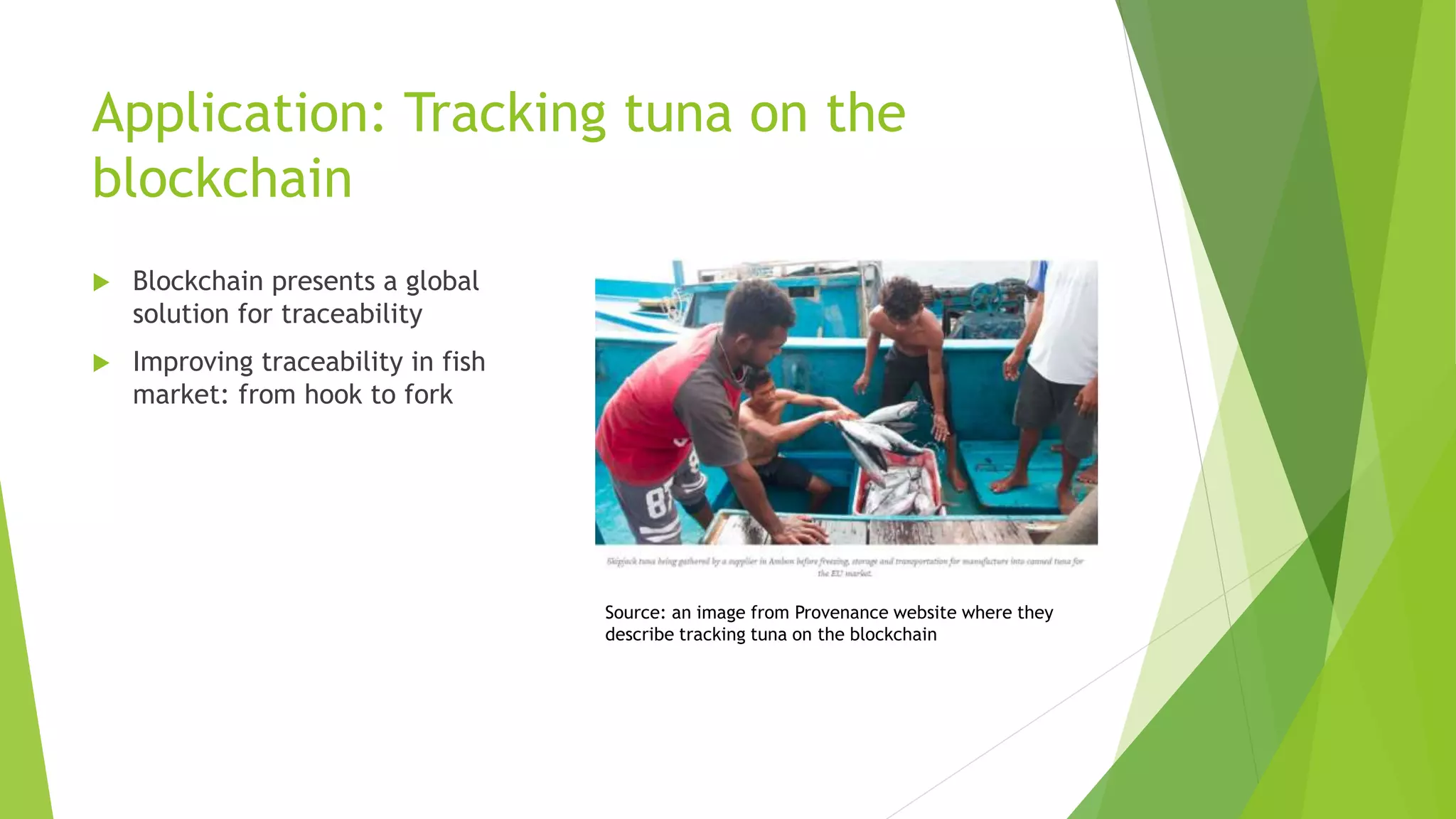 Application: Tracking tuna on the
blockchain
 Blockchain presents a global
solution for traceability
 Improving traceability in fish
market: from hook to fork
Source: an image from Provenance website where they
describe tracking tuna on the blockchain
 