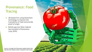 Provenance: Food
Tracing
 UK-based firm using blockchain
technology to improve the
traceability of food and provide
proof of origin
 British pop star Peter Gabriel
has invested in Provenance
(July 2018)
Source: an image from Provenance website where they
describe their product allows transparent food tracing
 