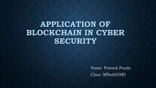 APPLICATION OF
BLOCKCHAIN IN CYBER
SECURITY
Name- Prateek Panda
Class- MTech(CSE)
 