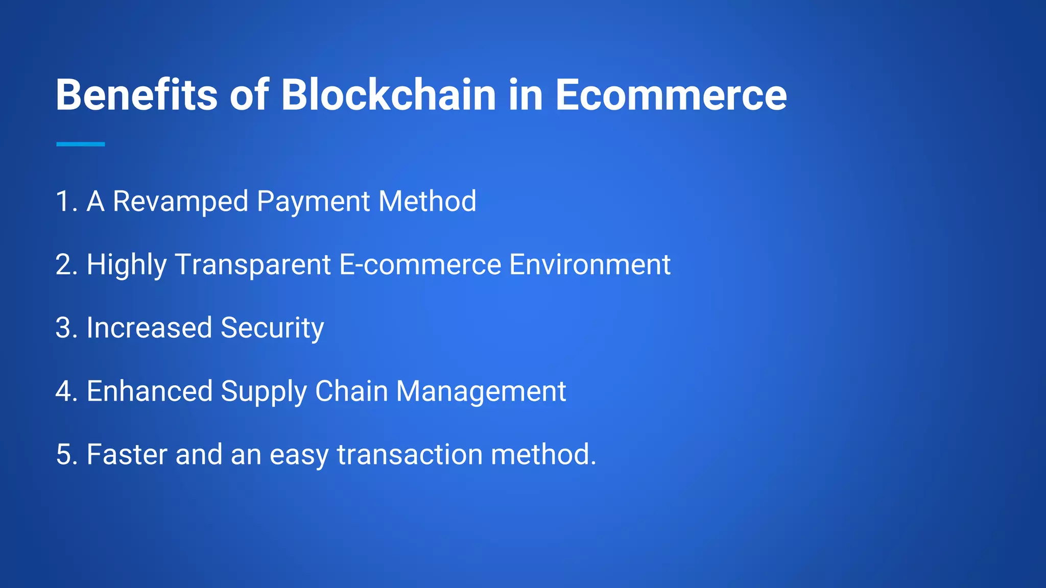 Benefits of Blockchain in Ecommerce
1. A Revamped Payment Method
2. Highly Transparent E-commerce Environment
3. Increased Security
4. Enhanced Supply Chain Management
5. Faster and an easy transaction method.
 