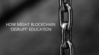 HOW MIGHT BLOCKCHAIN
‘DISRUPT’ EDUCATION
 