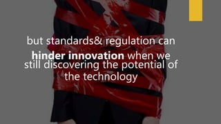 but standards& regulation can
hinder innovation when we
still discovering the potential of
the technology
 