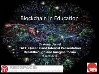 Blockchain	in	Education	
Dr Anna Daniel
TAFE Queensland Internal Presentation
Breakthrough and Imagine forum
9 June 2016
 