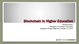 Blockchain in Higher Education
Andrew Sears
President, City Vision University
Aqueduct Project Webinar, October 12, 2018
 