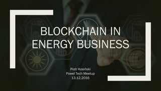 BLOCKCHAIN IN
ENERGY BUSINESS
Piotr Kosiński
Powel Tech Meetup
13.12.2016
 