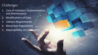 Challenges
1. Cost of Initiation, Implementation,
and Maintenance
2. Modifications of Data
3. Literacy Requirements
4. Blockchain Regulations
5. Dependability on Computers
 