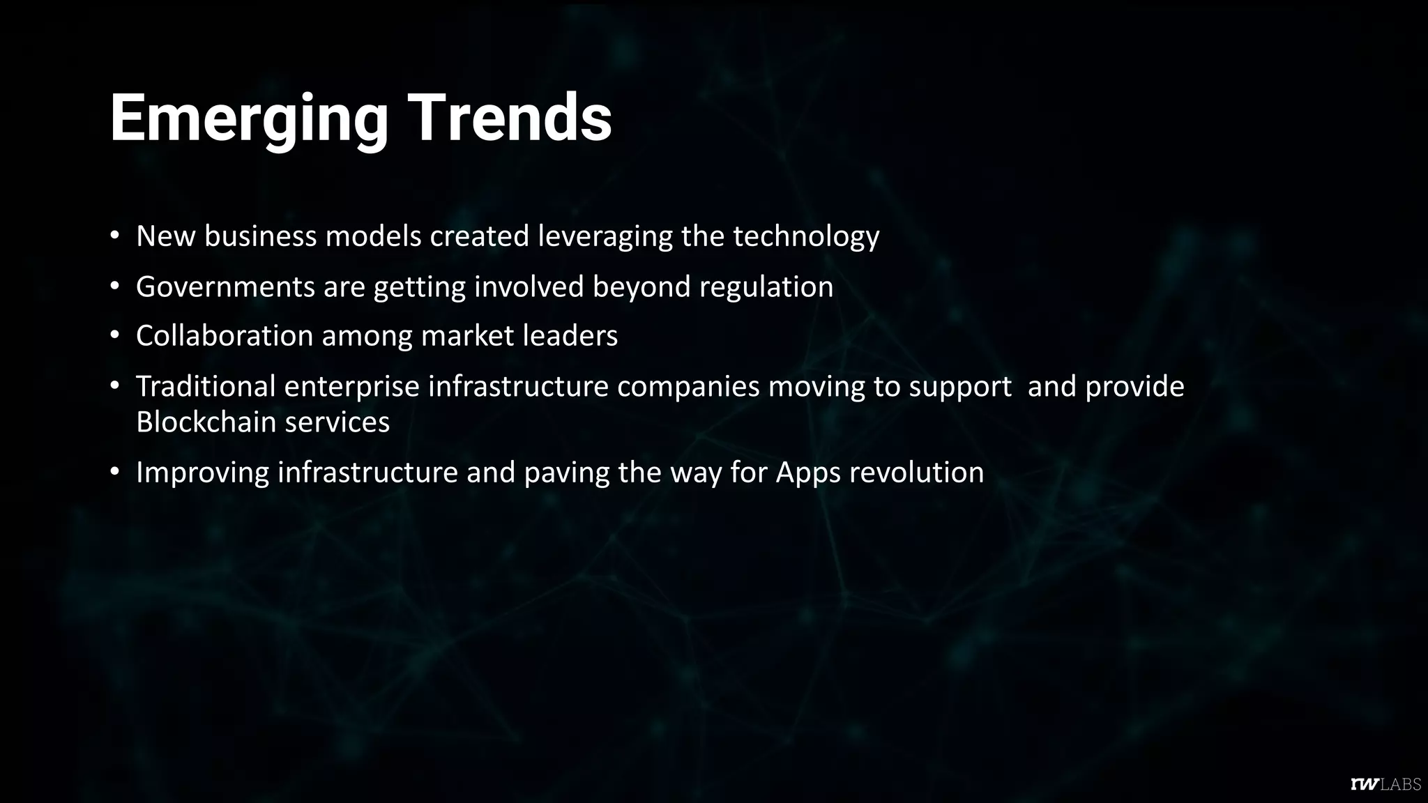 Emerging Trends
• New business models created leveraging the technology
• Governments are getting involved beyond regulation
• Collaboration among market leaders
• Traditional enterprise infrastructure companies moving to support and provide
Blockchain services
• Improving infrastructure and paving the way for Apps revolution
 
