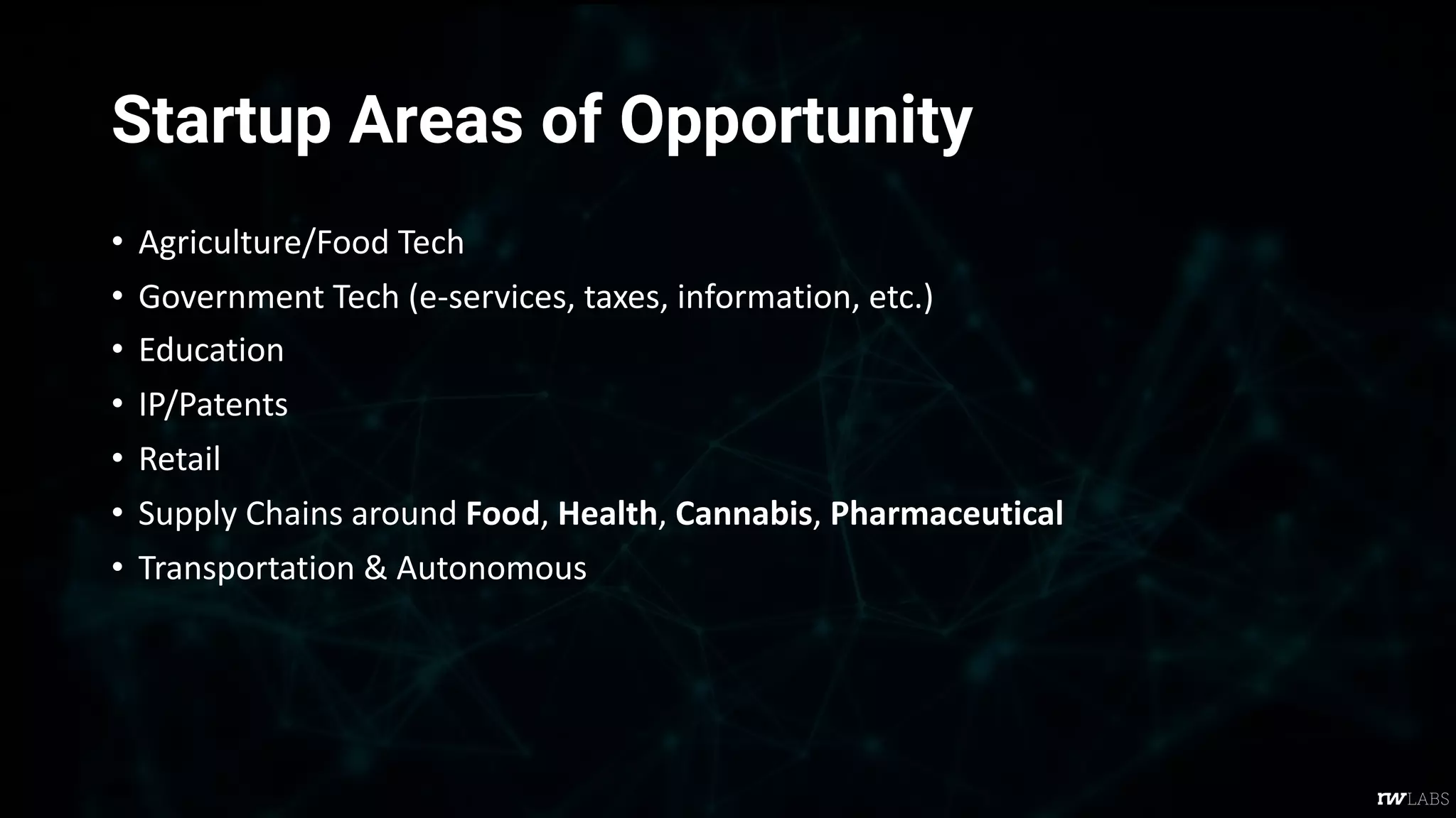 Startup Areas of Opportunity
• Agriculture/Food Tech
• Government Tech (e-services, taxes, information, etc.)
• Education
• IP/Patents
• Retail
• Supply Chains around Food, Health, Cannabis, Pharmaceutical
• Transportation & Autonomous
 