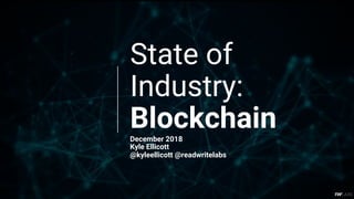 State of
Industry:
BlockchainDecember 2018
Kyle Ellicott
@kyleellicott @readwritelabs
 
