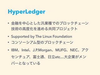 HyperLedger
•
• Supported by The Linux Foundation
•
• IBM Intel J.P.Morgan MUFG NEC
etc…
 