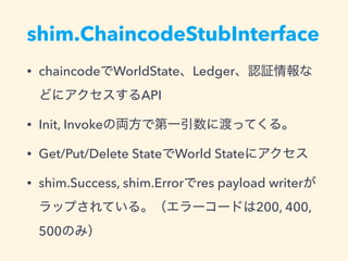 shim.ChaincodeStubInterface
• chaincode WorldState Ledger
API
• Init, Invoke
• Get/Put/Delete State World State
• shim.Success, shim.Error res payload writer
200, 400,
500
 