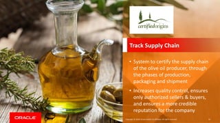 Copyright &copy; 2018, Oracle and/or its affiliates. All rights reserved. 54
Track Supply Chain
&bull; System to certify the supply chain
of the olive oil producer, through
the phases of production,
packaging and shipment
&bull; Increases quality control, ensures
only authorized sellers & buyers,
and ensures a more credible
reputation for the company
 