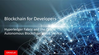 Copyright &copy; 2018, Oracle and/or its affiliates. All rights reserved.Copyright &copy; 2017 Oracle and/or its affiliates. All rights reserved. |
Blockchain for Developers
Hyperledger Fabric and the Oracle
Autonomous Blockchain Cloud Service
59
 