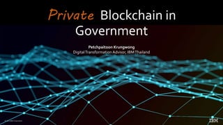 Private Blockchain in
Government
September 7, 2021
© 2021 IBM Corporation
Petchpaitoon Krungwong
DigitalTransformation Advisor, IBMThailand
 