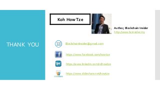 THANK YOU
Koh HowTze
Author, Blockchain Insider
http://www.bcinsider.my
https://www.slideshare.net/howtze
https://www.linkedin.com/in/howtze
https://www.facebook.com/howtze
BlockchainInsider@gmail.com
 