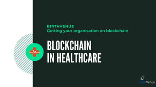 BIRTHVENUE
BLOCKCHAIN
IN HEALTHCARE
Getting your organisation on blockchain
 