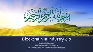 Blockchain in Industry 4.0
By Mujahid Hussain
(Master in Computer Science)
MERN Stack and Full stack Software Developer
 