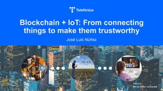Blockchain + IoT: From connecting
things to make them trustworthy
1
José Luis Núñez
MWC 2021
We are better, connected
 