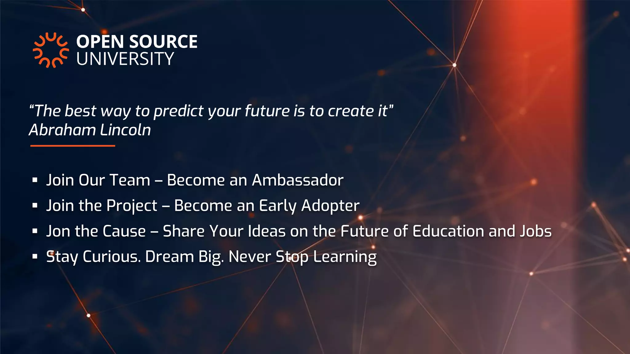  Join Our Team – Become an Ambassador
 Join the Project – Become an Early Adopter
 Jon the Cause – Share Your Ideas on the Future of Education and Jobs
 Stay Curious. Dream Big. Never Stop Learning
“The best way to predict your future is to create it”
Abraham Lincoln
 