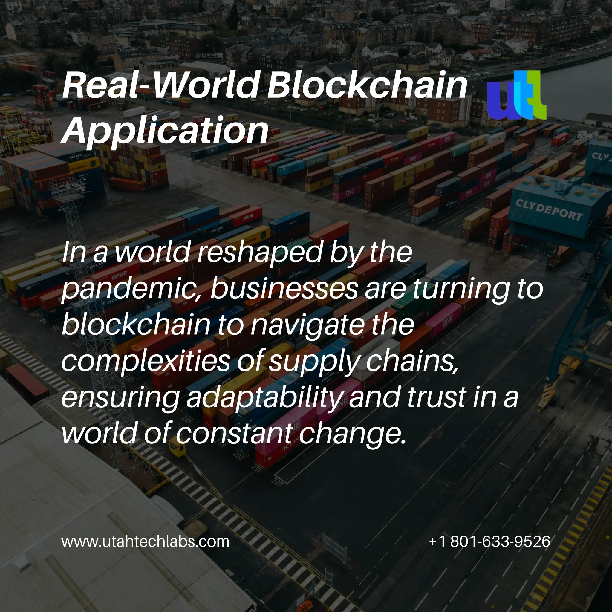 www.utahtechlabs.com +1 801-633-9526
In a world reshaped by the
pandemic, businesses are turning to
blockchain to navigate the
complexities of supply chains,
ensuring adaptability and trust in a
world of constant change.
Real-World Blockchain
Application
 